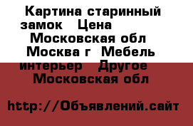 Картина старинный замок › Цена ­ 25 000 - Московская обл., Москва г. Мебель, интерьер » Другое   . Московская обл.